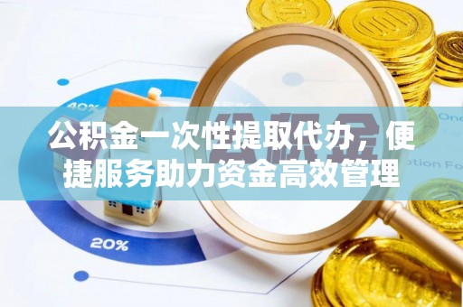 郯城公积金一次性提取代办，便捷服务助力资金高效管理