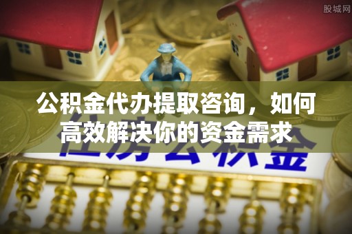 郯城公积金代办提取咨询，如何高效解决你的资金需求