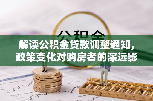 郯城解读公积金贷款调整通知，政策变化对购房者的深远影响