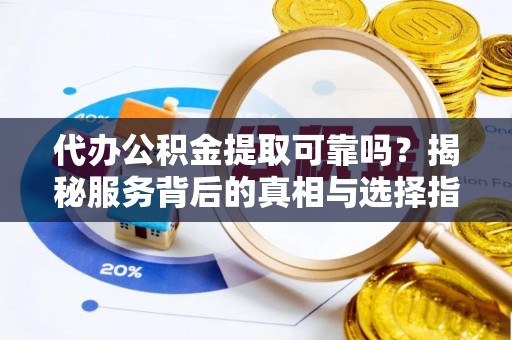 郯城代办公积金提取可靠吗？揭秘服务背后的真相与选择指南
