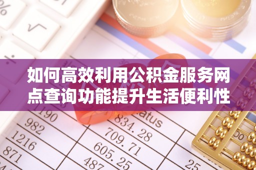 郯城如何高效利用公积金服务网点查询功能提升生活便利性