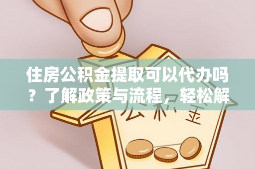 郯城住房公积金提取可以代办吗？了解政策与流程，轻松解决你的疑问