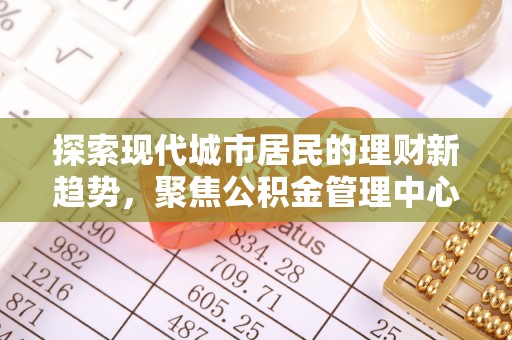 郯城探索现代城市居民的理财新趋势，聚焦公积金管理中心的服务创新