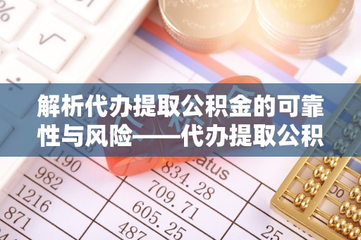 郯城解析代办提取公积金的可靠性与风险——代办提取公积金靠谱吗