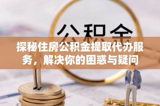 郯城探秘住房公积金提取代办服务，解决你的困惑与疑问