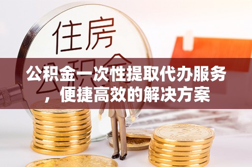 郯城公积金一次性提取代办服务，便捷高效的解决方案