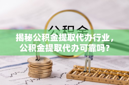 郯城揭秘公积金提取代办行业，公积金提取代办可靠吗？