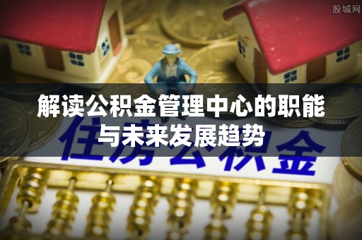 郯城解读公积金管理中心的职能与未来发展趋势