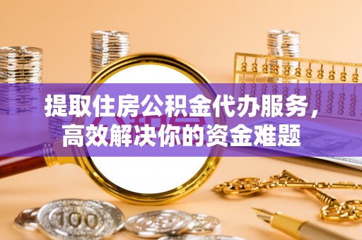 郯城提取住房公积金代办服务，高效解决你的资金难题