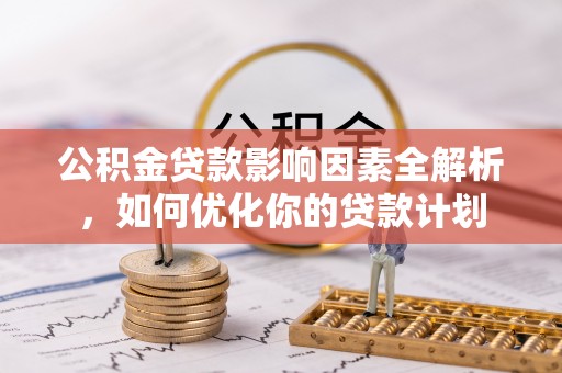 郯城公积金贷款影响因素全解析，如何优化你的贷款计划