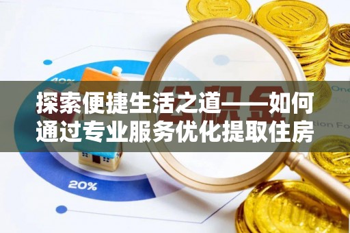 郯城探索便捷生活之道——如何通过专业服务优化提取住房公积金代办体验