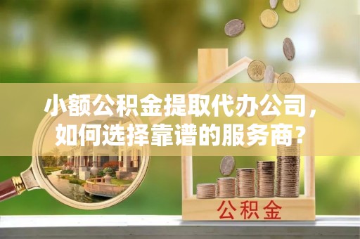 郯城小额公积金提取代办公司，如何选择靠谱的服务商？