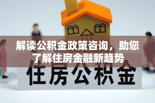 郯城解读公积金政策咨询，助您了解住房金融新趋势