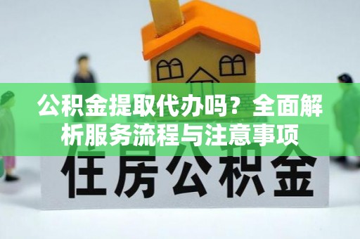 郯城公积金提取代办吗？全面解析服务流程与注意事项