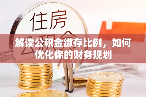 郯城解读公积金缴存比例，如何优化你的财务规划