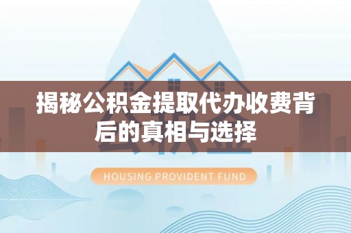 郯城揭秘公积金提取代办收费背后的真相与选择