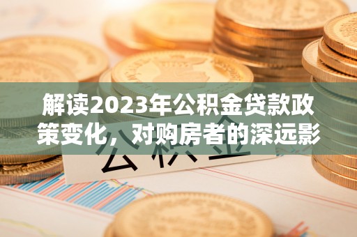 郯城解读2023年公积金贷款政策变化，对购房者的深远影响
