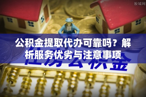 郯城公积金提取代办可靠吗？解析服务优劣与注意事项