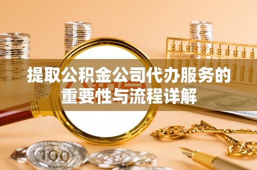 郯城提取公积金公司代办服务的重要性与流程详解
