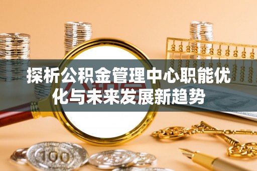 郯城探析公积金管理中心职能优化与未来发展新趋势