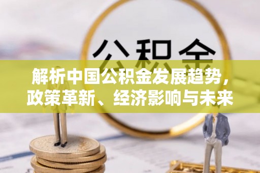 郯城解析中国公积金发展趋势，政策革新、经济影响与未来展望