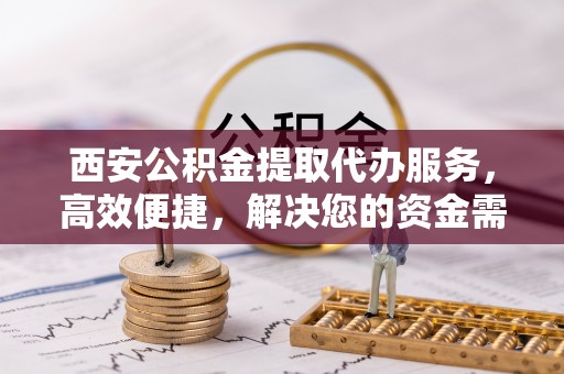 郯城西安公积金提取代办服务，高效便捷，解决您的资金需求