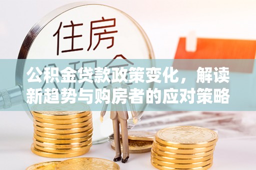 郯城公积金贷款政策变化，解读新趋势与购房者的应对策略