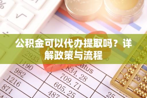 郯城公积金可以代办提取吗？详解政策与流程