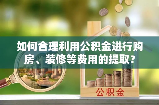 郯城如何合理利用公积金进行购房、装修等费用的提取？