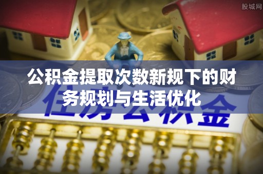 郯城公积金提取次数新规下的财务规划与生活优化
