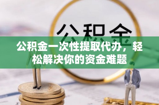 郯城公积金一次性提取代办，轻松解决你的资金难题