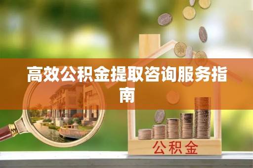 郯城高效公积金提取咨询服务指南