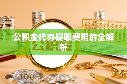 郯城公积金代办提取费用的全解析