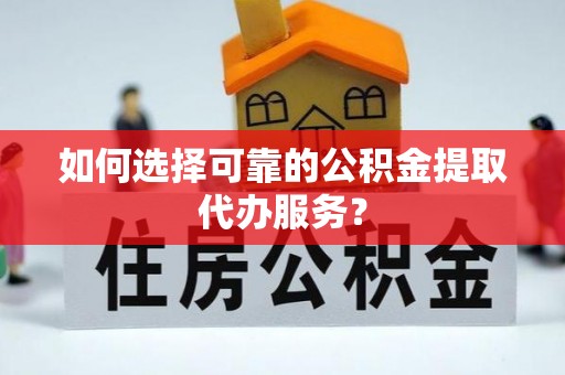 郯城如何选择可靠的公积金提取代办服务？