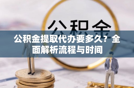 郯城公积金提取代办要多久？全面解析流程与时间